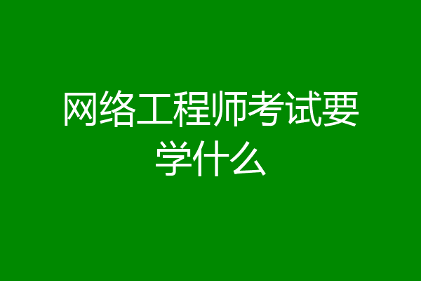 网络工程师考试要学什么