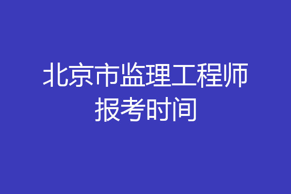 北京市监理工程师报考时间