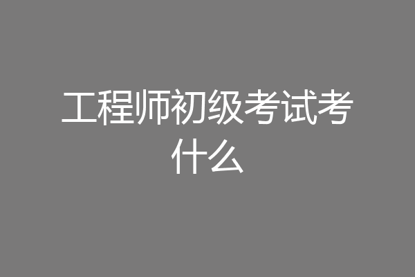 工程师初级考试考什么