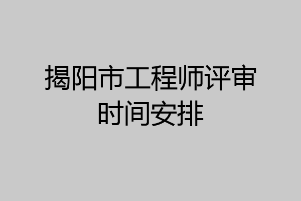 揭阳市工程师评审时间安排