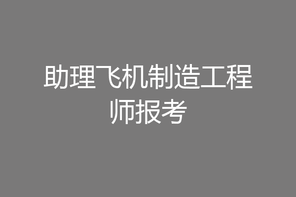 助理飞机制造工程师报考