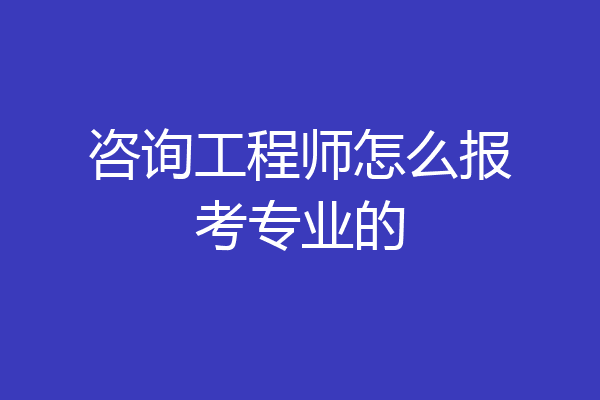 咨询工程师怎么报考专业的