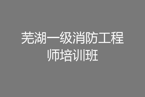 芜湖一级消防工程师培训班