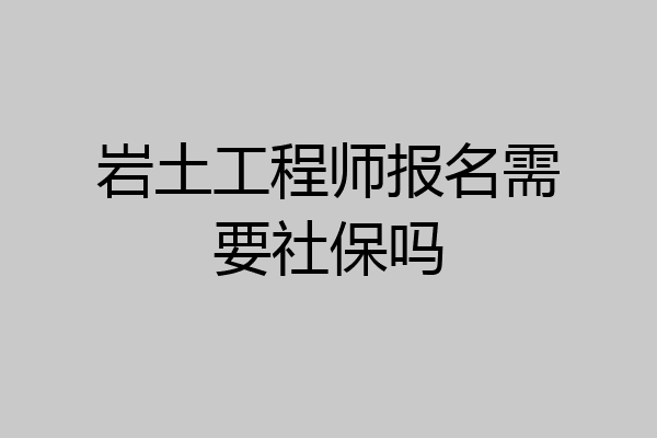 岩土工程师报名需要社保吗