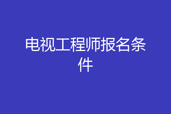 电视工程师报名条件