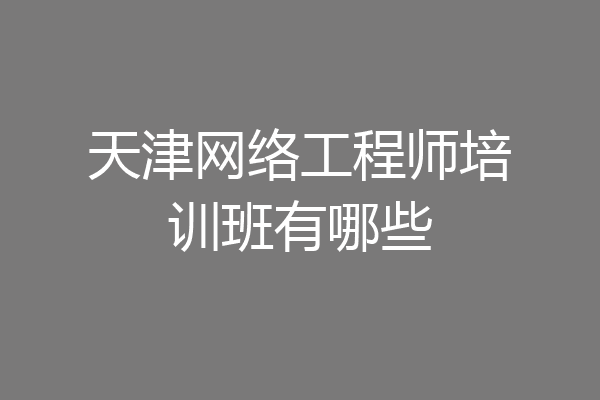 天津网络工程师培训班有哪些