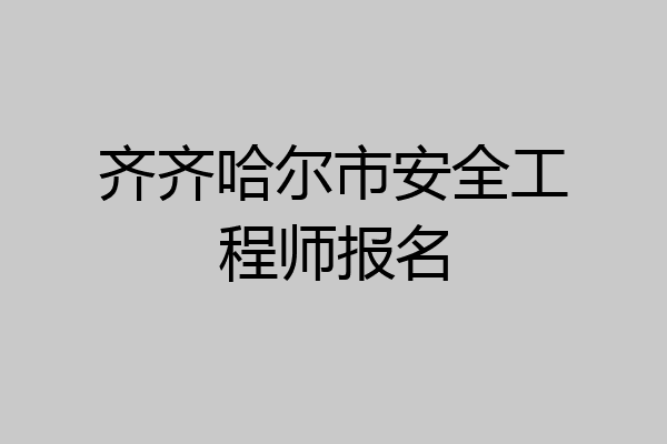 齐齐哈尔市安全工程师报名