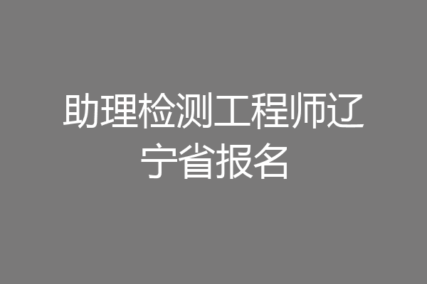 助理检测工程师辽宁省报名