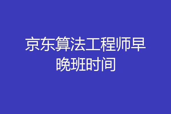 京东算法工程师早晚班时间