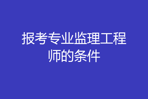 报考专业监理工程师的条件