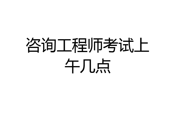 咨询工程师考试上午几点