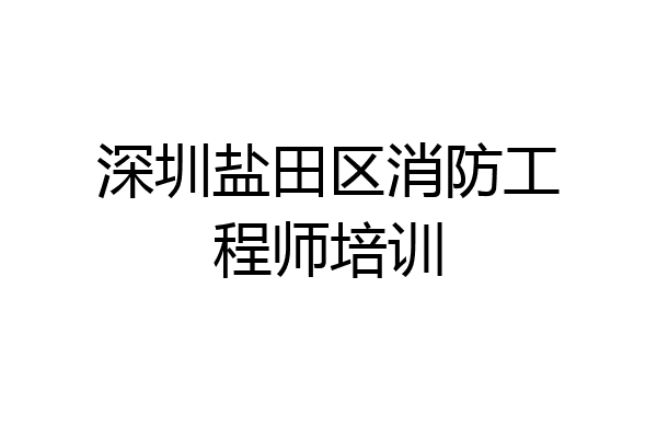 深圳盐田区消防工程师培训