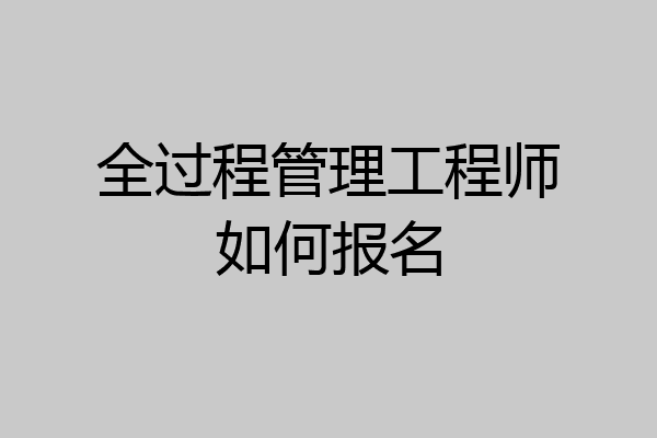 全过程管理工程师如何报名