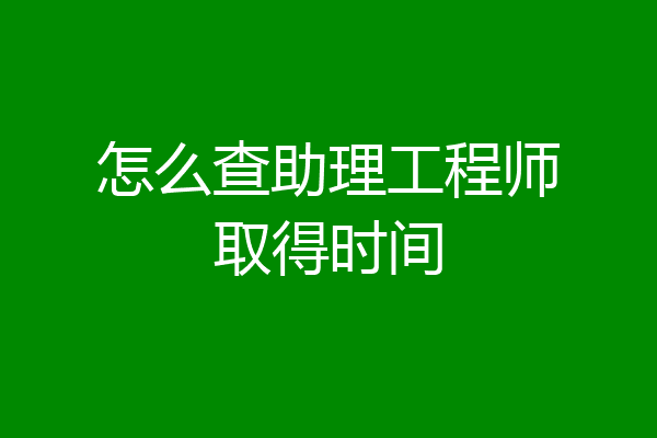 怎么查助理工程师取得时间