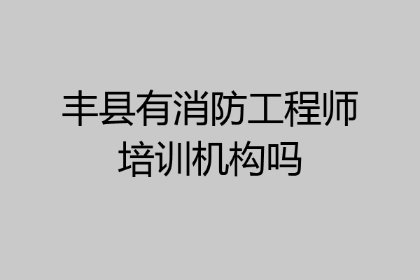 丰县有消防工程师培训机构吗