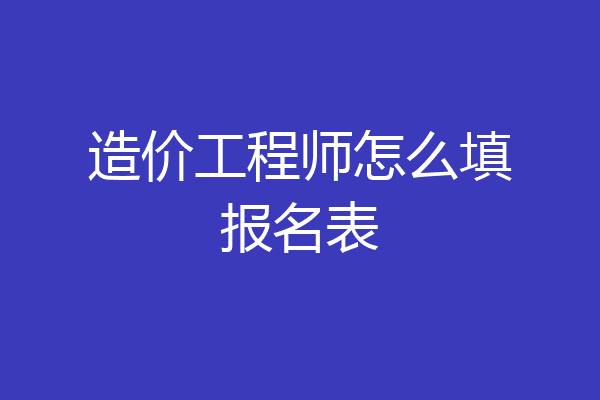 造价工程师怎么填报名表