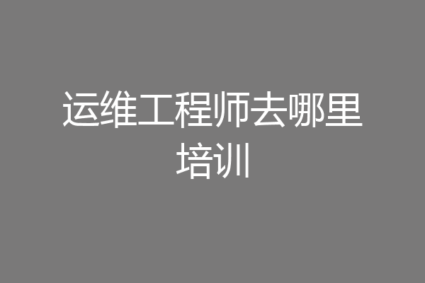 运维工程师去哪里培训