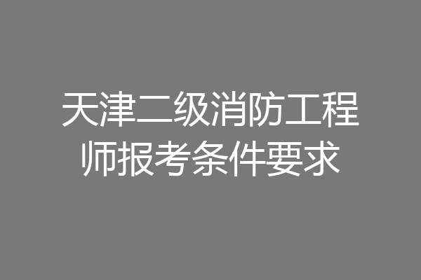 天津二级消防工程师报考条件要求