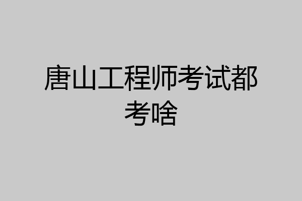 唐山工程师考试都考啥