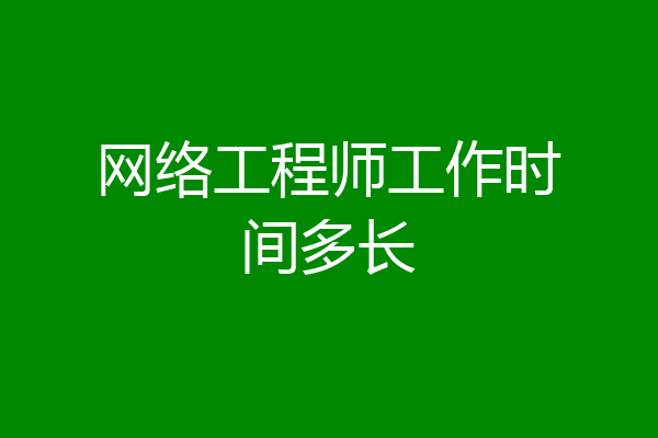 网络工程师工作时间多长