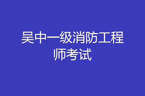 吴中一级消防工程师考试