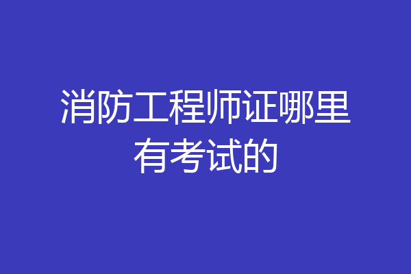 消防工程师证哪里有考试的