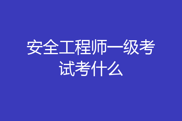 安全工程师一级考试考什么
