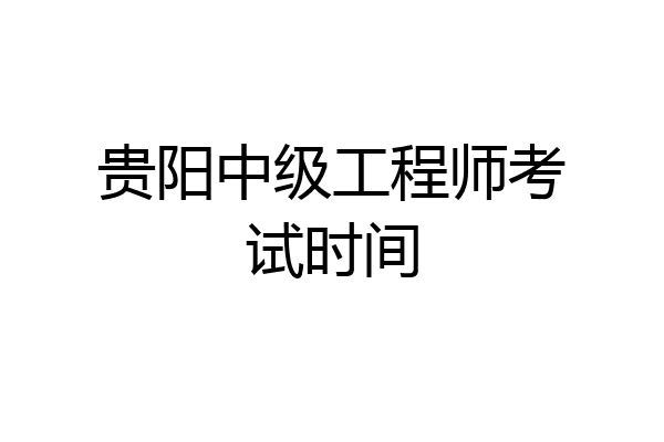 贵阳中级工程师考试时间
