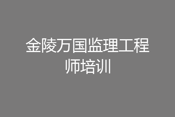 金陵万国监理工程师培训