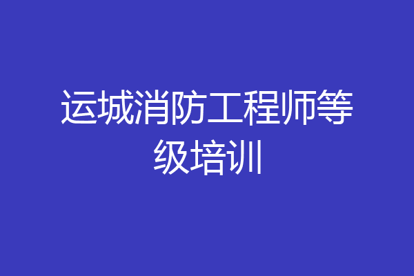 运城消防工程师等级培训