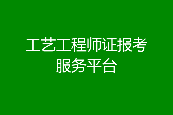工艺工程师证报考服务平台