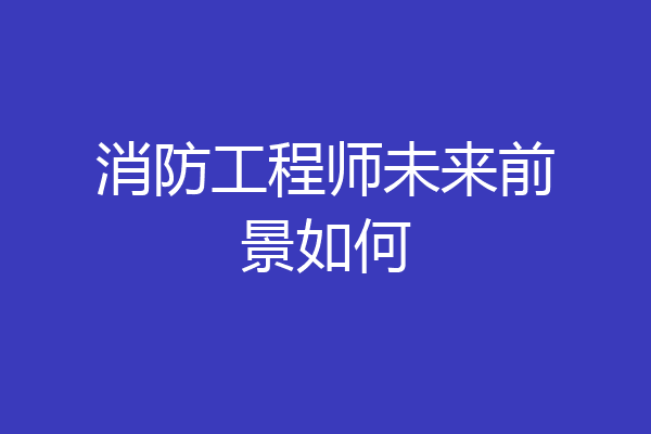 消防工程师未来前景如何