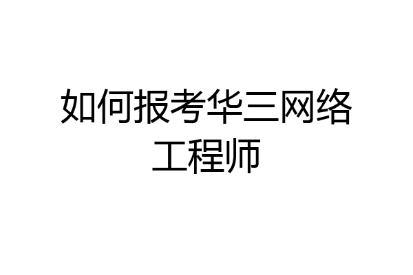 如何报考华三网络工程师