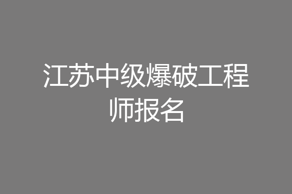 江苏中级爆破工程师报名