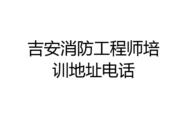 吉安消防工程师培训地址电话