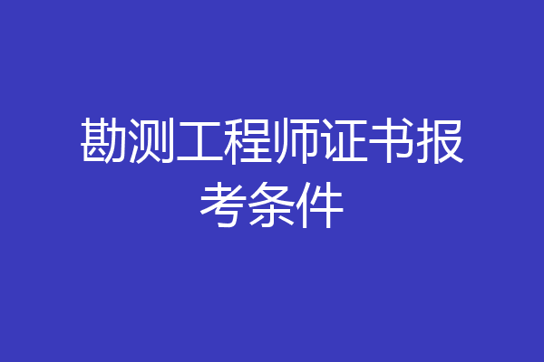 勘测工程师证书报考条件