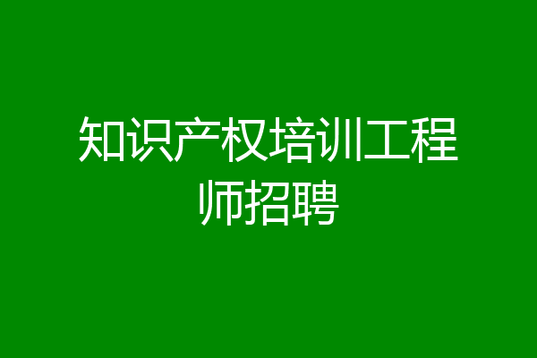 知识产权培训工程师招聘