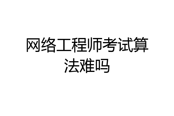 网络工程师考试算法难吗