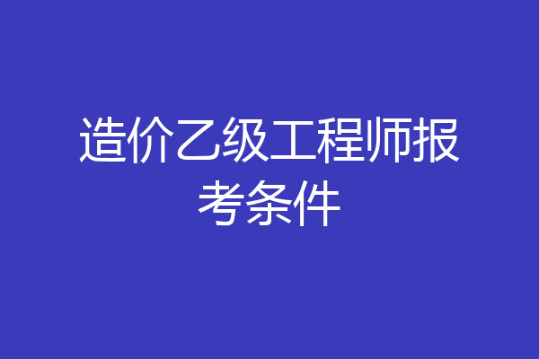 造价乙级工程师报考条件