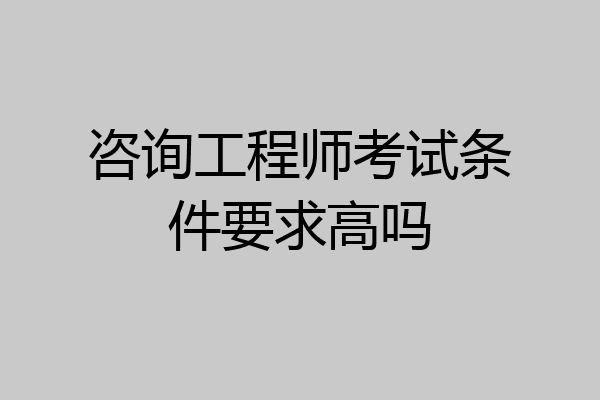 咨询工程师考试条件要求高吗