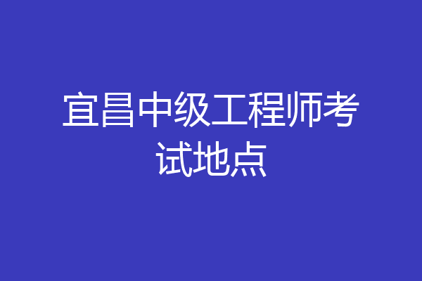 宜昌中级工程师考试地点