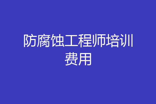 防腐蚀工程师培训费用