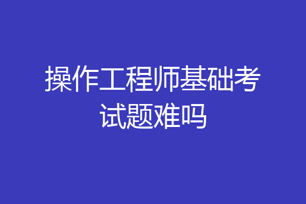 操作工程师基础考试题难吗