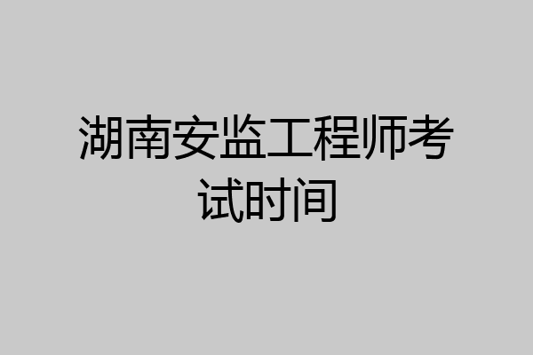 湖南安监工程师考试时间