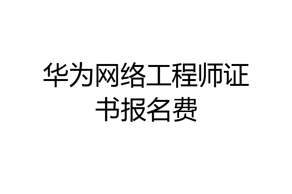 华为网络工程师证书报名费