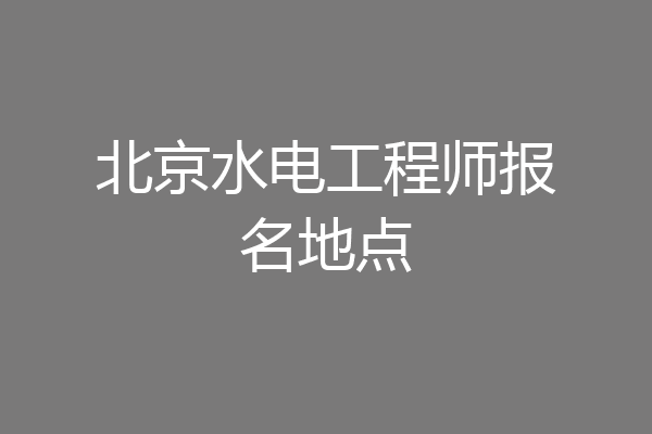 北京水电工程师报名地点