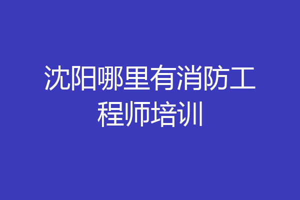 沈阳哪里有消防工程师培训