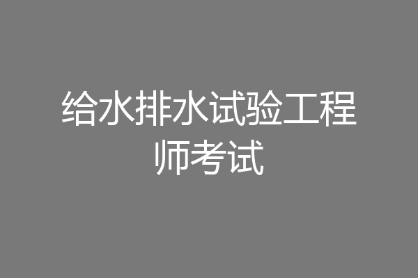 给水排水试验工程师考试