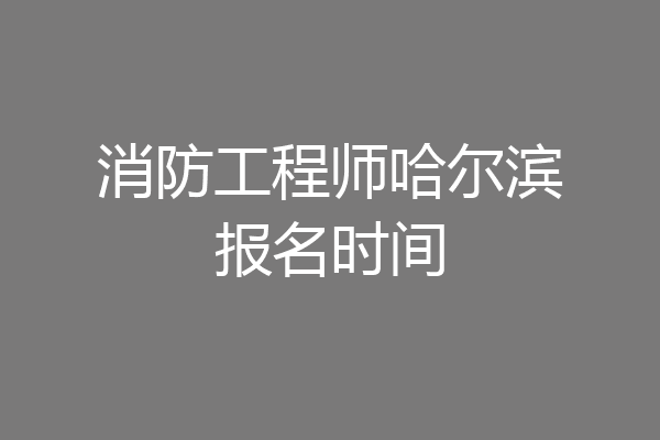 消防工程师哈尔滨报名时间
