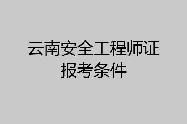 云南安全工程师证报考条件
